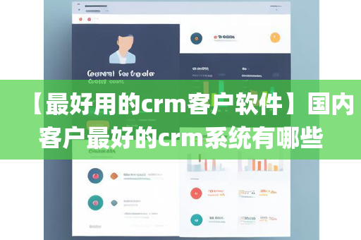 【最好用的crm客户软件】国内客户最好的crm系统有哪些