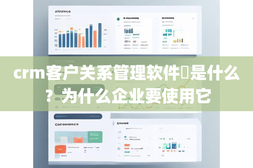 crm客户关系管理软件​是什么？为什么企业要使用它