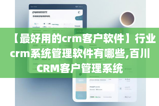 【最好用的crm客户软件】行业crm系统管理软件有哪些,百川CRM客户管理系统