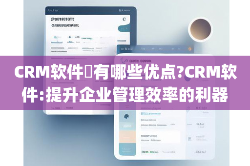 CRM软件​有哪些优点?CRM软件:提升企业管理效率的利器