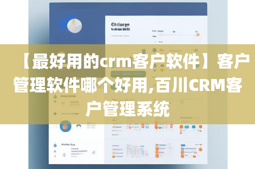 【最好用的crm客户软件】客户管理软件哪个好用,百川CRM客户管理系统