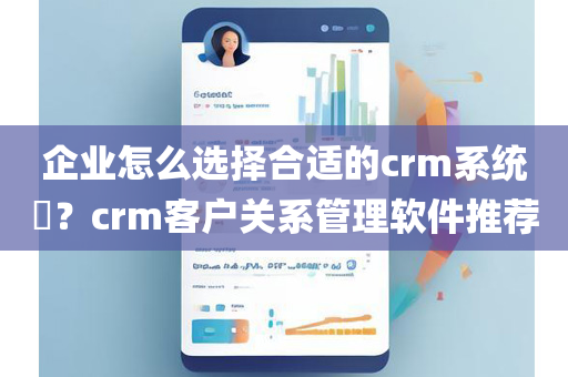 企业怎么选择合适的crm系统​？crm客户关系管理软件推荐