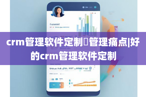 crm管理软件定制​管理痛点|好的crm管理软件定制