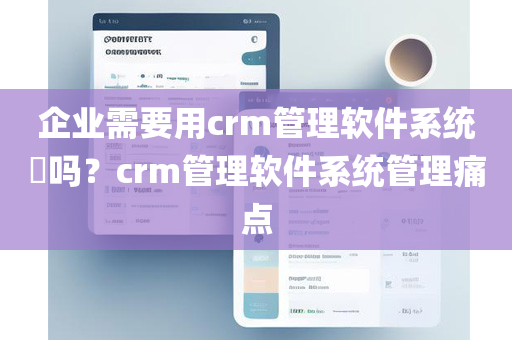 企业需要用crm管理软件系统​吗？crm管理软件系统管理痛点